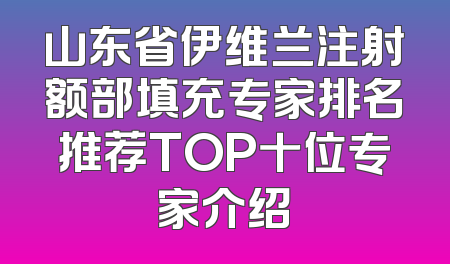 山东省伊维兰注射额部填充专家排名推荐TOP十位专家介绍