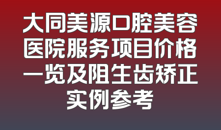 大同美源口腔美容医院服务项目价格一览及阻生齿矫正实例参考