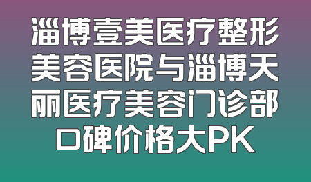 淄博壹美医疗整形美容医院与淄博天丽医疗美容门诊部口碑价格大PK