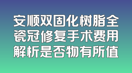安顺双固化树脂全瓷冠修复手术费用解析是否物有所值
