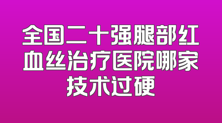 全国二十强腿部红血丝治疗医院哪家技术过硬