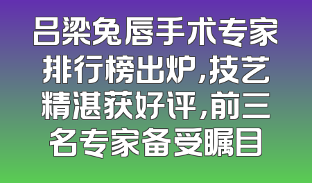 吕梁兔唇手术专家排行榜出炉，技艺精湛获好评，前三名专家备受瞩目