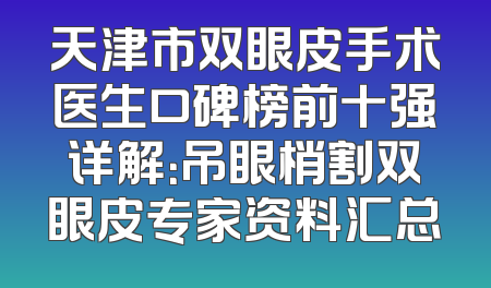 天津市双眼皮手术医生口碑榜前十强详解：吊眼梢割双眼皮专家资料汇总