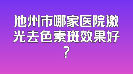 池州市哪家医院激光去色素斑效果好？