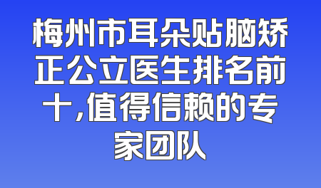 梅州市耳朵贴脑矫正公立医生排名前十，值得信赖的专家团队