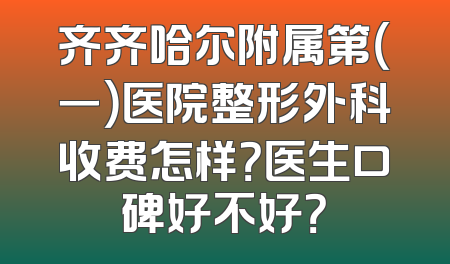 齐齐哈尔附属第（一）医院整形外科收费怎样？医生口碑好不好？
