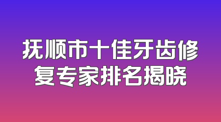 抚顺市十佳牙齿修复专家排名揭晓