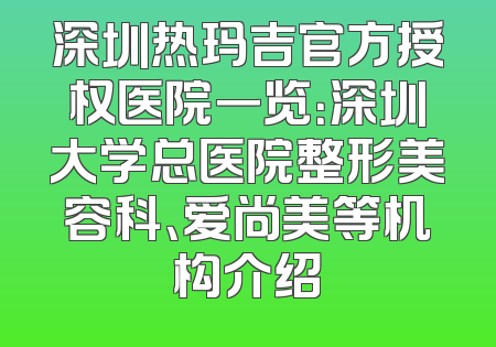 深圳热玛吉官方授权医院一览：深圳大学总医院整形美容科、爱尚美等机构介绍