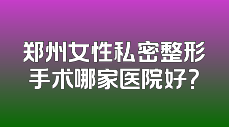 郑州女性私密整形手术哪家医院好？