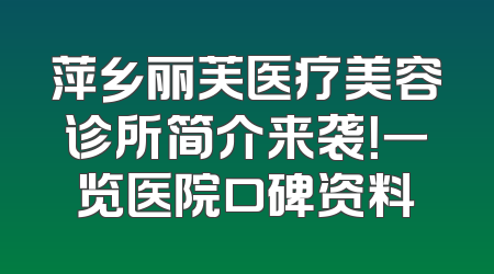 萍乡丽芙医疗美容诊所简介来袭！一览医院口碑资料