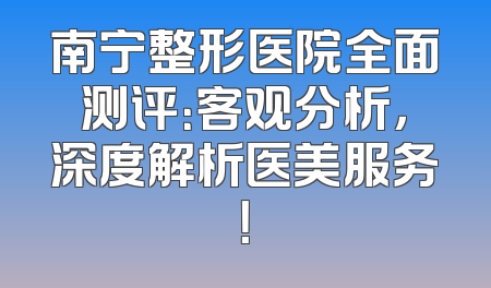 南宁整形医院全面测评：客观分析，深度解析医美服务！