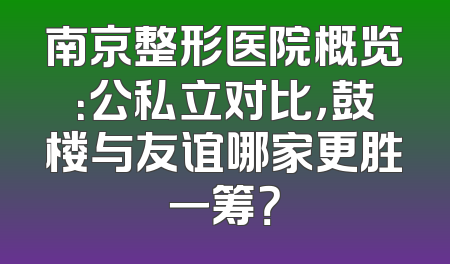南京整形医院概览：公私立对比，鼓楼与友谊哪家更胜一筹？