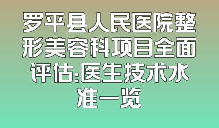 罗平县人民医院整形美容科项目全面评估：医生技术水准一览