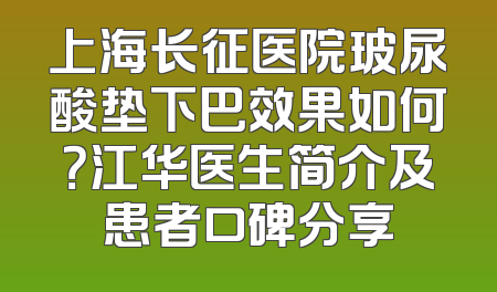 上海长征医院玻尿酸垫下巴效果如何？江华医生简介及患者口碑分享