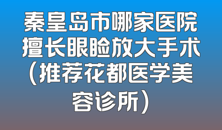 秦皇岛市哪家医院擅长眼睑放大手术（推荐花都医学美容诊所）