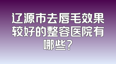 辽源市去唇毛效果较好的整容医院有哪些？