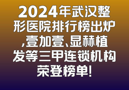 2024年武汉整形医院排行榜出炉，壹加壹、显赫植发等三甲连锁机构荣登榜单！