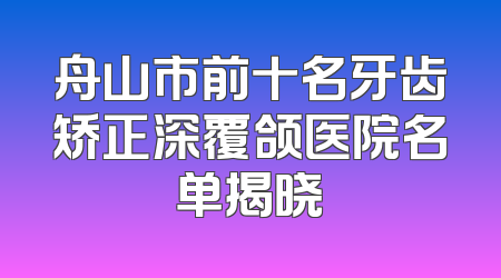 舟山市前十名牙齿矫正深覆颌医院名单揭晓