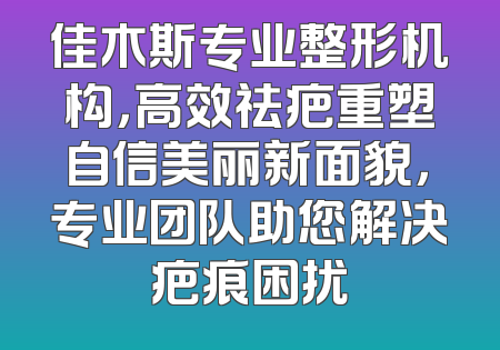 佳木斯专业整形机构，高效祛疤重塑自信美丽新面貌，专业团队助您解决疤痕困扰