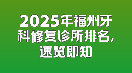 2025年福州牙科修复诊所排名，速览即知