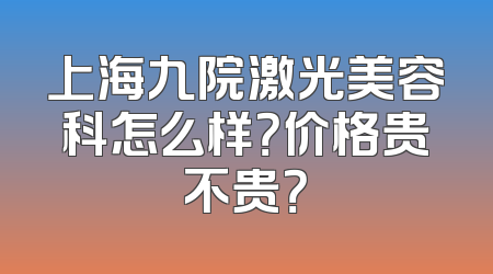 上海九院激光美容科怎么样？价格贵不贵？