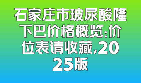 石家庄市玻尿酸隆下巴价格概览：价位表请收藏，2025版