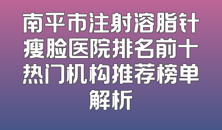 南平市注射溶脂针瘦脸医院排名前十热门机构推荐榜单解析