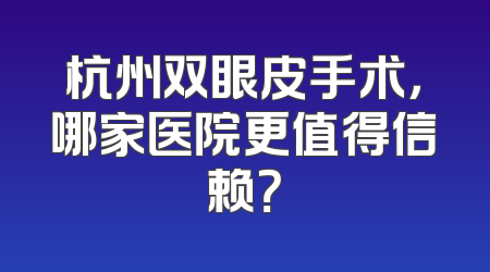 杭州双眼皮手术，哪家医院更值得信赖？