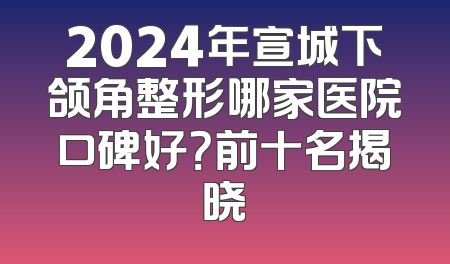 2024年宣城下颌角整形哪家医院口碑好？前十名揭晓