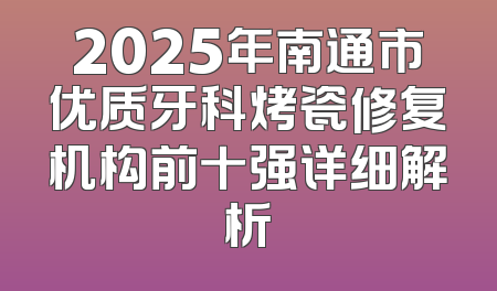 2025年南通市优质牙科烤瓷修复机构前十强详细解析