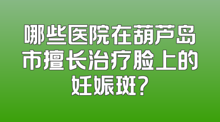 哪些医院在葫芦岛市擅长治疗脸上的妊娠斑？