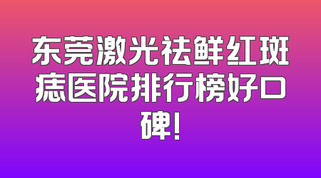 东莞激光祛鲜红斑痣医院排行榜好口碑!