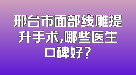 邢台市面部线雕提升手术，哪些医生口碑好？