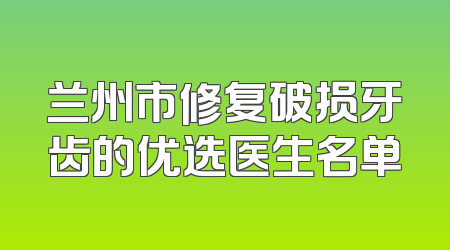 兰州市修复破损牙齿的优选医生名单