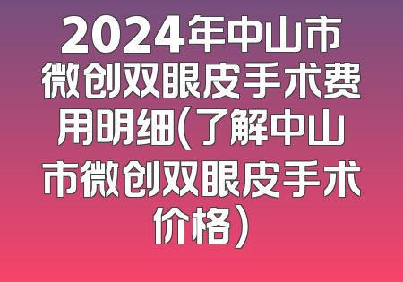 2024年中山市微创双眼皮手术费用明细（了解中山市微创双眼皮手术价格）