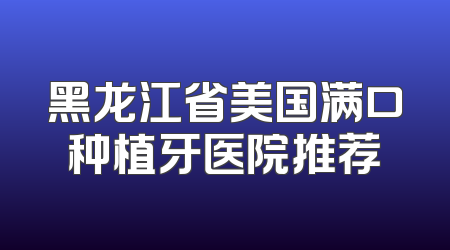 黑龙江省美国满口种植牙医院推荐