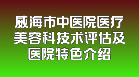 威海市中医院医疗美容科技术评估及医院特色介绍