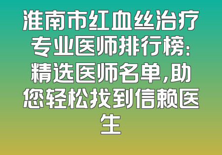 淮南市红血丝治疗专业医师排行榜：精选医师名单，助您轻松找到信赖医生