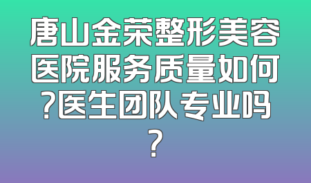 唐山金荣整形美容医院服务质量如何？医生团队专业吗？