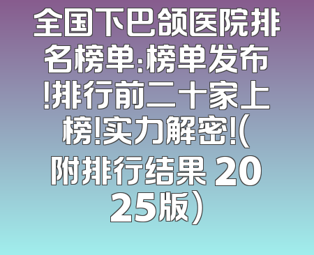 全国下巴颌医院排名榜单：榜单发布！排行前二十家上榜！实力解密！（附排行结果 2025版）