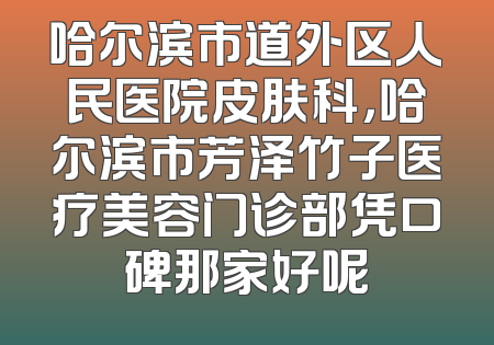 哈尔滨市道外区人民医院皮肤科，哈尔滨市芳泽竹子医疗美容门诊部凭口碑那家好呢