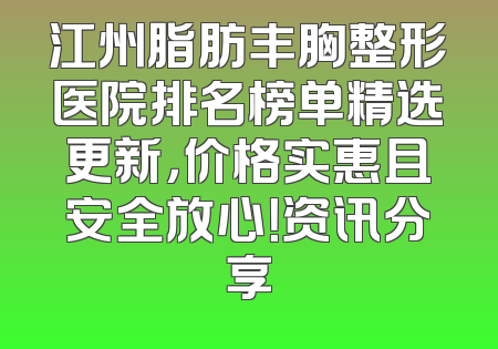 江州脂肪丰胸整形医院排名榜单精选更新，价格实惠且安全放心！资讯分享