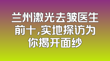 兰州激光去皱医生前十，实地探访为你揭开面纱