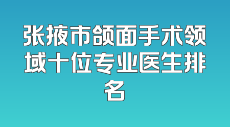 张掖市颌面手术领域十位专业医生排名
