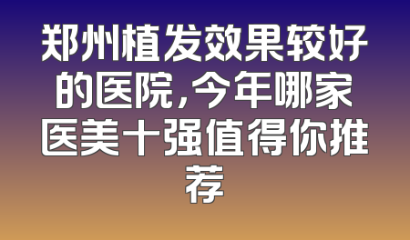 郑州植发效果较好的医院，今年哪家医美十强值得你推荐