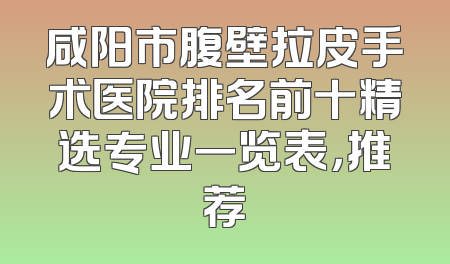咸阳市腹壁拉皮手术医院排名前十精选专业一览表，推荐