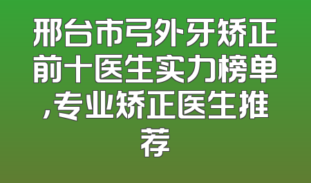邢台市弓外牙矫正前十医生实力榜单，专业矫正医生推荐