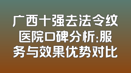 广西十强去法令纹医院口碑分析：服务与效果优势对比