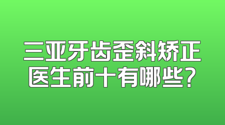 三亚牙齿歪斜矫正医生前十有哪些？