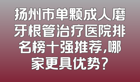 扬州市单颗成人磨牙根管治疗医院排名榜十强推荐，哪家更具优势？